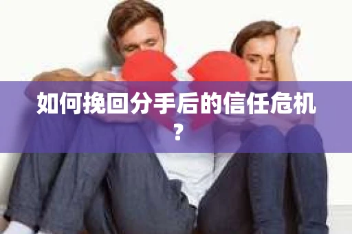 如何挽回分手后的信任危机？
