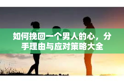 如何挽回一个男人的心，分手理由与应对策略大全
