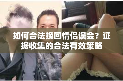 如何合法挽回情侣误会？证据收集的合法有效策略