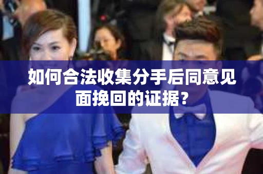 如何合法收集分手后同意见面挽回的证据？