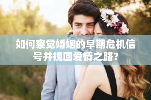 如何察觉婚姻的早期危机信号并挽回爱情之路？