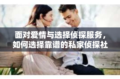 面对爱情与选择侦探服务，如何选择靠谱的私家侦探社？