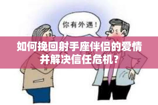 如何挽回射手座伴侣的爱情并解决信任危机？