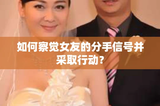 如何察觉女友的分手信号并采取行动？
