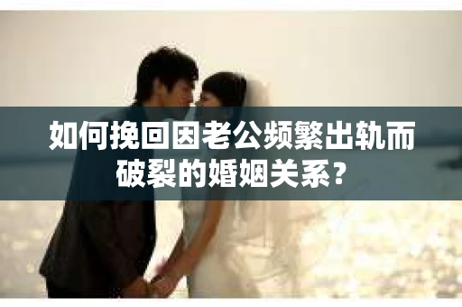 如何挽回因老公频繁出轨而破裂的婚姻关系? 如何挽回因老公频繁出轨而破裂的婚姻关系?