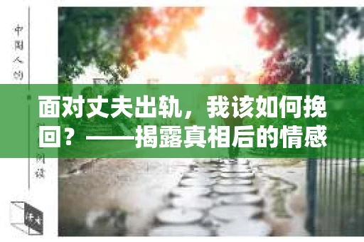 面对丈夫出轨，我该如何挽回？——揭露真相后的情感疗愈与人生决策