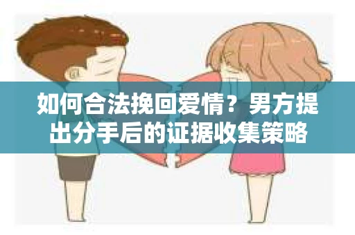 如何合法挽回爱情？男方提出分手后的证据收集策略