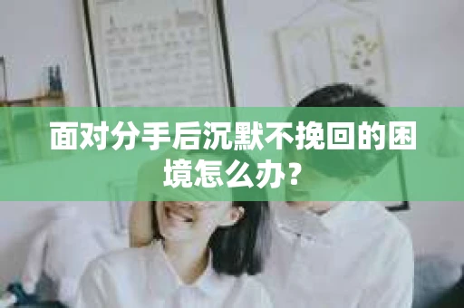 面对分手后沉默不挽回的困境怎么办？