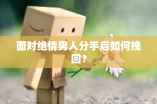 面对绝情男人分手后如何挽回？