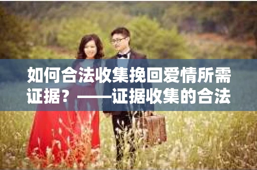 如何合法收集挽回爱情所需证据？——证据收集的合法有效方法论