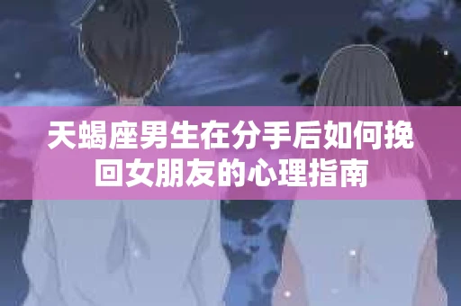天蝎座男生在分手后如何挽回女朋友的心理指南