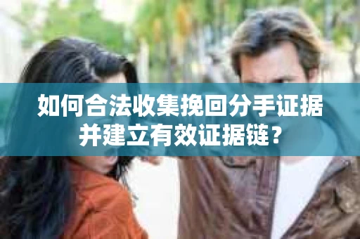 如何合法收集挽回分手证据并建立有效证据链？