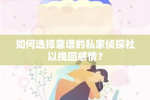 如何选择靠谱的私家侦探社以挽回感情？