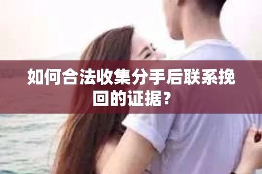 如何合法收集分手后联系挽回的证据？