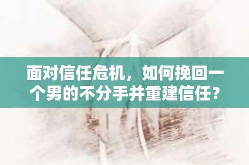 面对信任危机，如何挽回一个男的不分手并重建信任？