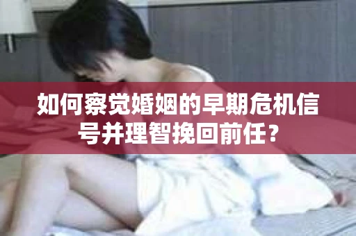 如何察觉婚姻的早期危机信号并理智挽回前任？
