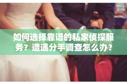 如何选择靠谱的私家侦探服务？遭遇分手调查怎么办？