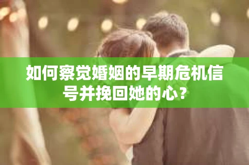 如何察觉婚姻的早期危机信号并挽回她的心？