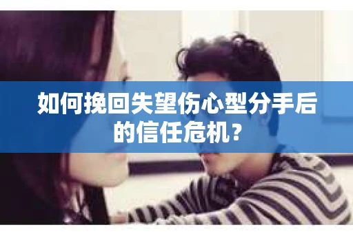 如何挽回失望伤心型分手后的信任危机？
