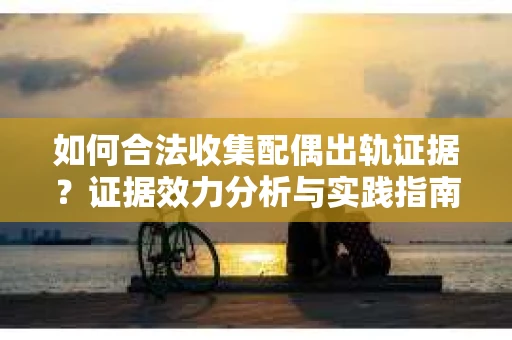 如何合法收集配偶出轨证据？证据效力分析与实践指南