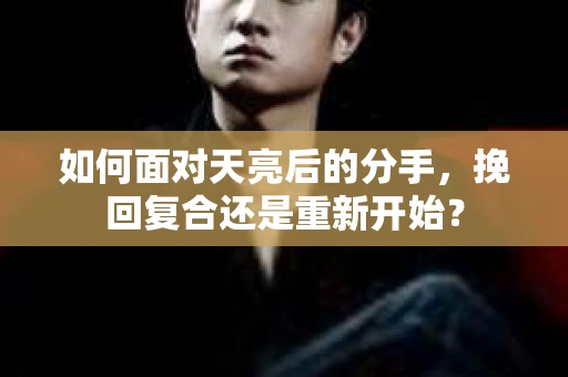 如何面对天亮后的分手，挽回复合还是重新开始？