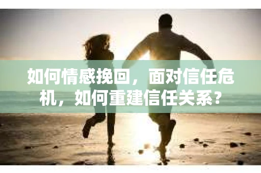 如何情感挽回，面对信任危机，如何重建信任关系？