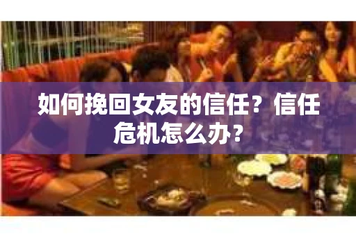 如何挽回女友的信任？信任危机怎么办？