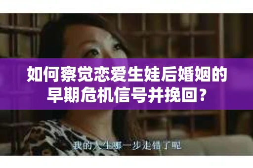 如何察觉恋爱生娃后婚姻的早期危机信号并挽回？