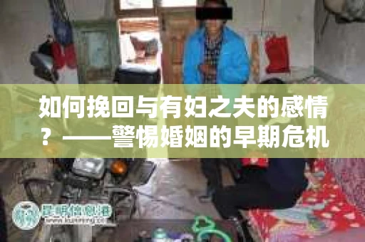 如何挽回与有妇之夫的感情？——警惕婚姻的早期危机信号