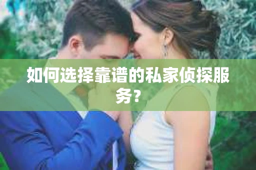 如何选择靠谱的私家侦探服务？