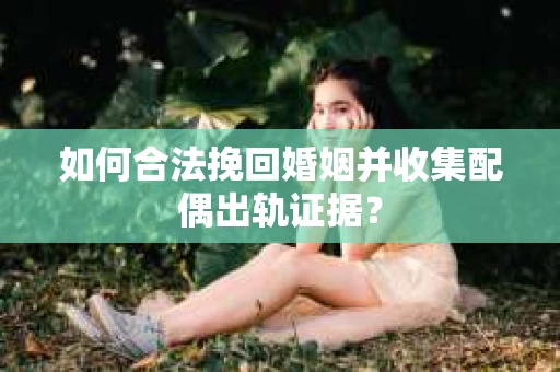 如何合法挽回婚姻并收集配偶出轨证据？