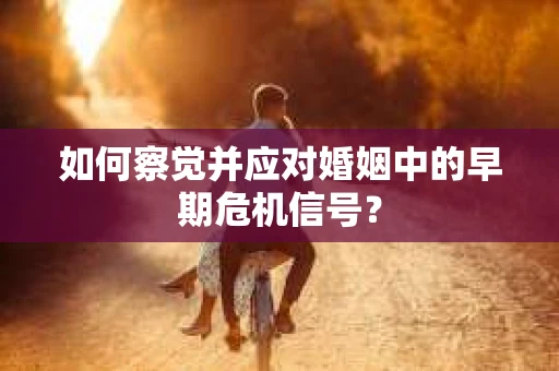 如何察觉并应对婚姻中的早期危机信号？