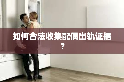 如何合法收集配偶出轨证据？