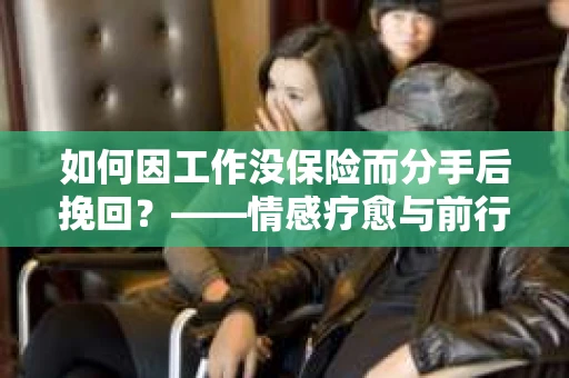 如何因工作没保险而分手后挽回？——情感疗愈与前行计划