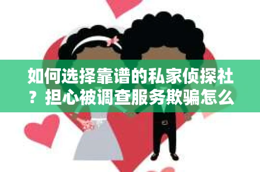 如何选择靠谱的私家侦探社？担心被调查服务欺骗怎么办？