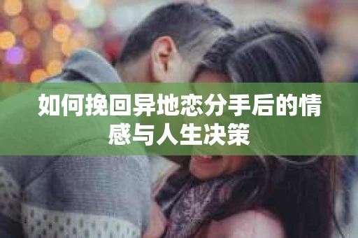 如何挽回异地恋分手后的情感与人生决策