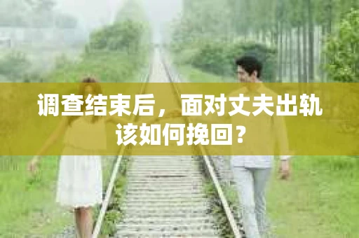 调查结束后，面对丈夫出轨该如何挽回？