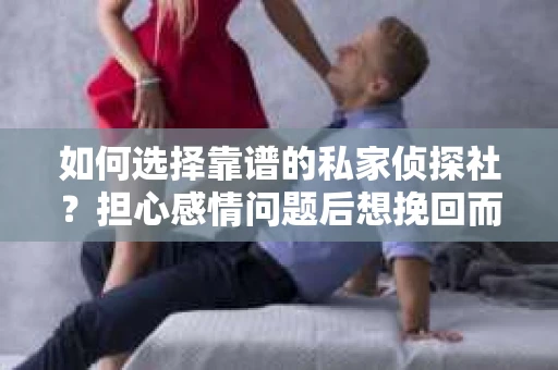 如何选择靠谱的私家侦探社？担心感情问题后想挽回而遭遇江苏女友提分手怎么办？