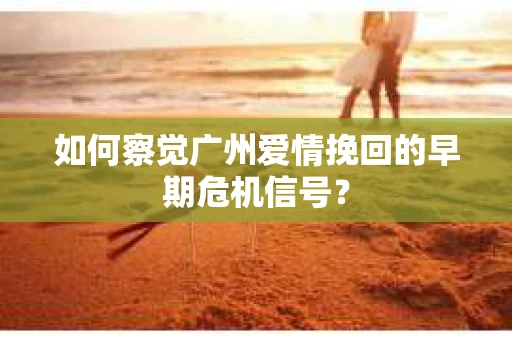 如何察觉广州爱情挽回的早期危机信号？