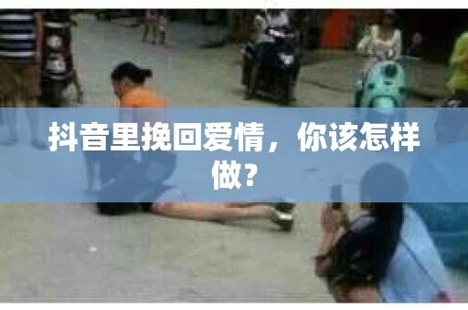 抖音里挽回爱情，你该怎样做？