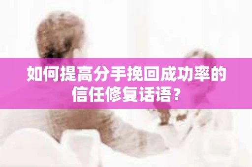 如何提高分手挽回成功率的信任修复话语？