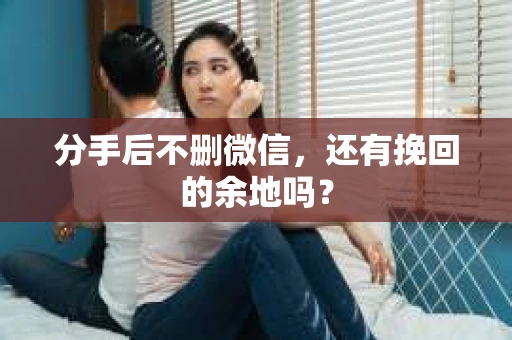 分手后不删微信，还有挽回的余地吗？