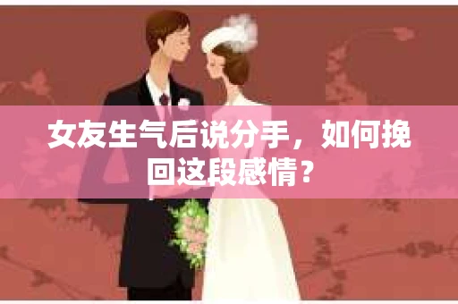 女友生气后说分手，如何挽回这段感情？