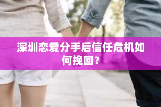 深圳恋爱分手后信任危机如何挽回？
