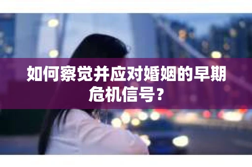 如何察觉并应对婚姻的早期危机信号？