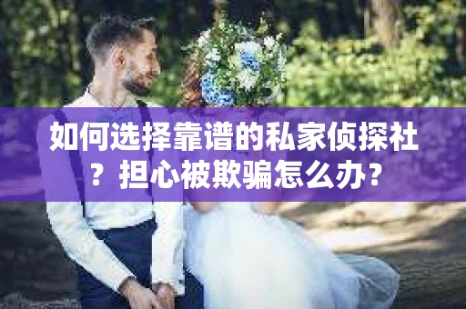 如何选择靠谱的私家侦探社？担心被欺骗怎么办？