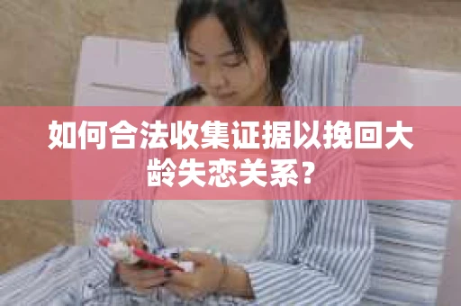 如何合法收集证据以挽回大龄失恋关系？