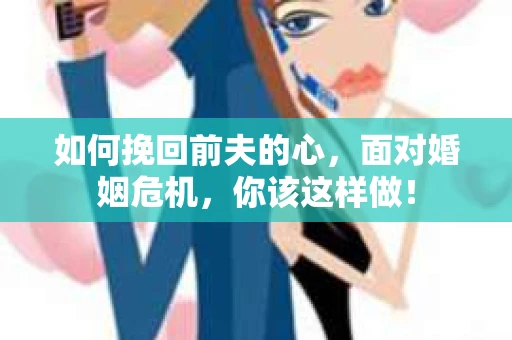 如何挽回前夫的心，面对婚姻危机，你该这样做！