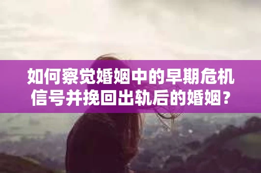 如何察觉婚姻中的早期危机信号并挽回出轨后的婚姻？