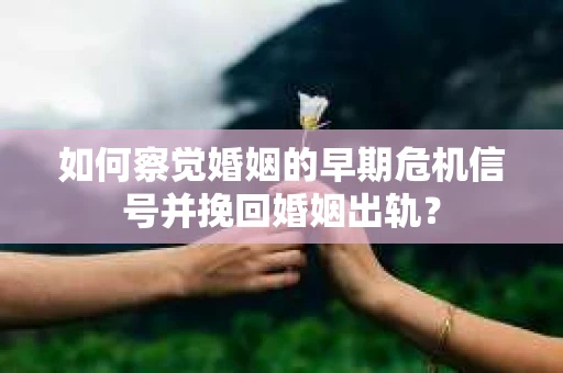 如何察觉婚姻的早期危机信号并挽回婚姻出轨？